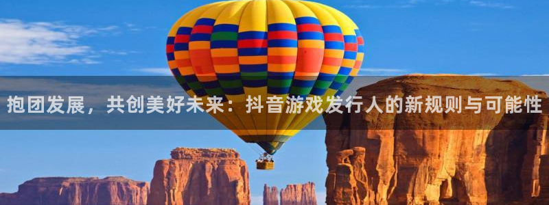 im电竞官网注册平台是什么公司：抱团发展，共创美好未来：抖音游戏发行人的新规则与可能性