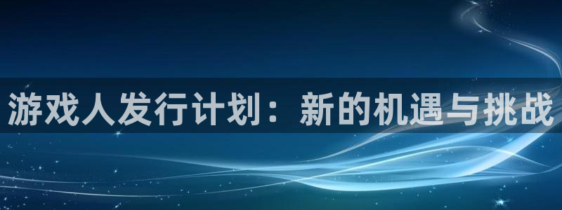 im电竞子文化游戏：游戏人发行计划：新的机遇与挑战