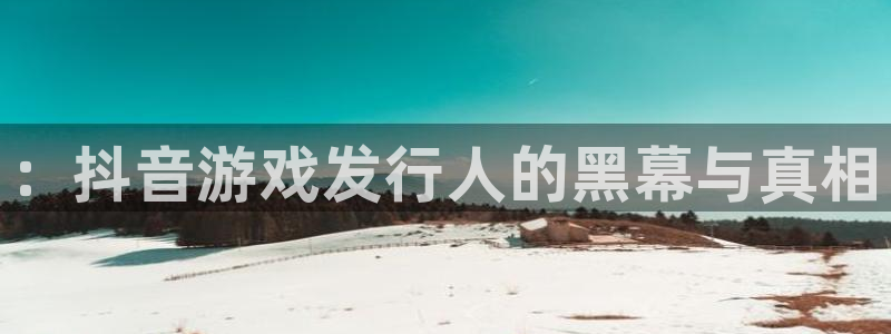 im电竞官网注册平台怎么样可靠吗：：抖音游戏发行人的黑幕与真相