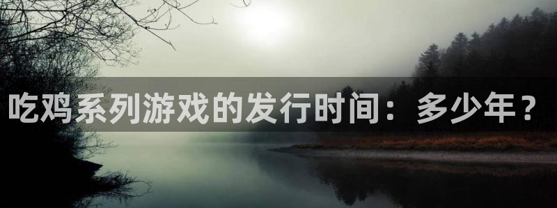 im电竞官网注册方法是什么软件：吃鸡系列游戏的发行时间：多少年？