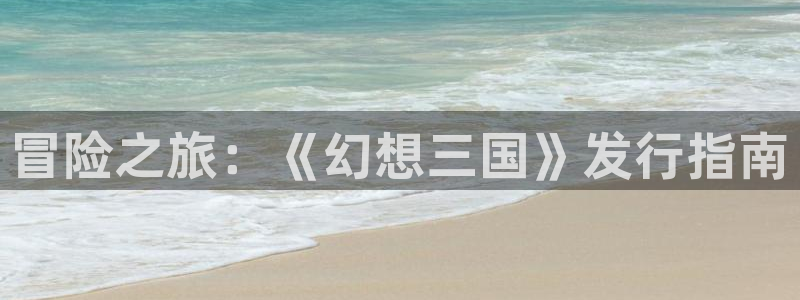 im电竞官网注册平台怎么注册账号：冒险之旅：《幻想三国》发行指南